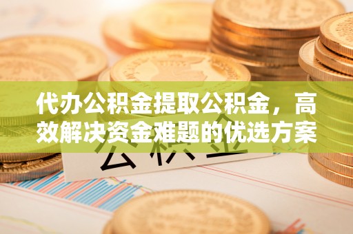 花都代办公积金提取公积金，高效解决资金难题的优选方案