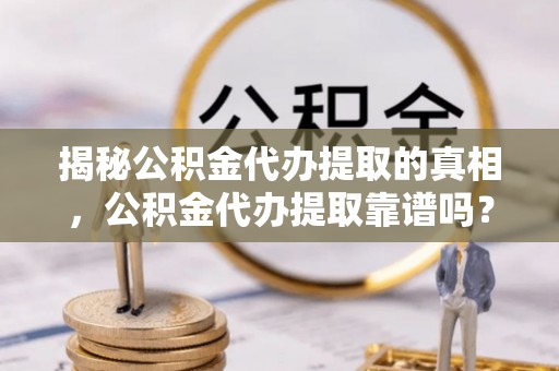 泗县揭秘公积金代办提取的真相，公积金代办提取靠谱吗？你需要知道这些关键点