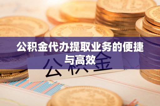 洋县公积金代办提取业务的便捷与高效