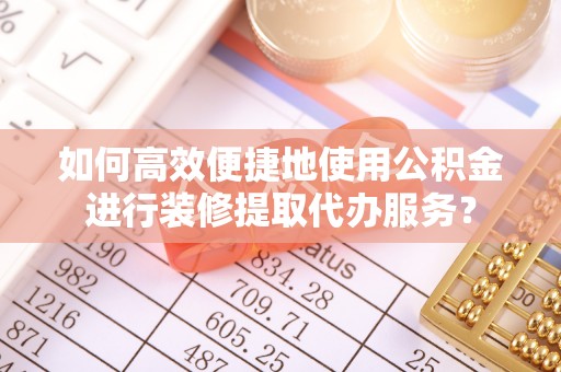 灵武如何高效便捷地使用公积金进行装修提取代办服务？
