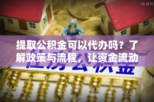 长岛提取公积金可以代办吗？了解政策与流程，让资金流动更轻松