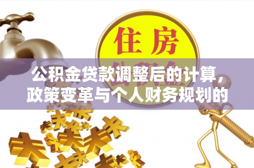 石河子公积金贷款调整后的计算，政策变革与个人财务规划的深度解析