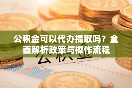 常山公积金可以代办提取吗？全面解析政策与操作流程
