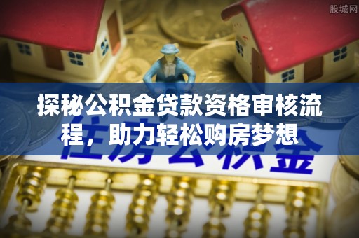 常山探秘公积金贷款资格审核流程，助力轻松购房梦想