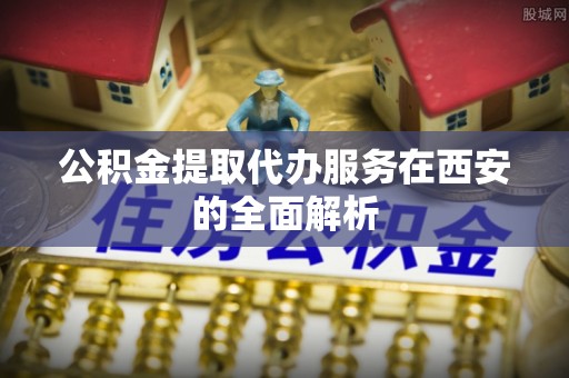 梅列公积金提取代办服务在西安的全面解析