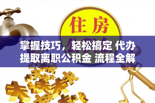 花都掌握技巧，轻松搞定 代办提取离职公积金 流程全解析