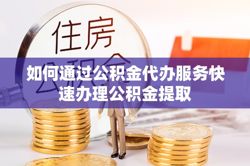 梅列如何通过公积金代办服务快速办理公积金提取