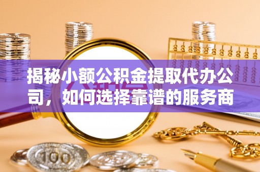 清新揭秘小额公积金提取代办公司，如何选择靠谱的服务商？
