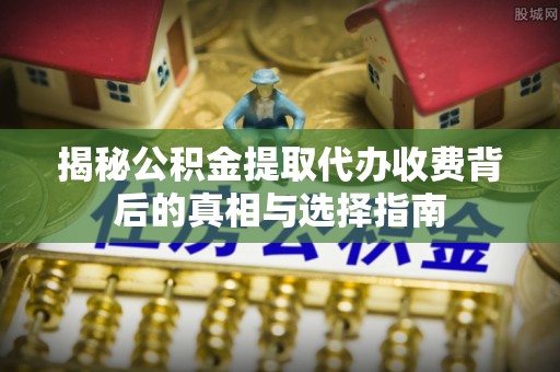 南区揭秘公积金提取代办收费背后的真相与选择指南