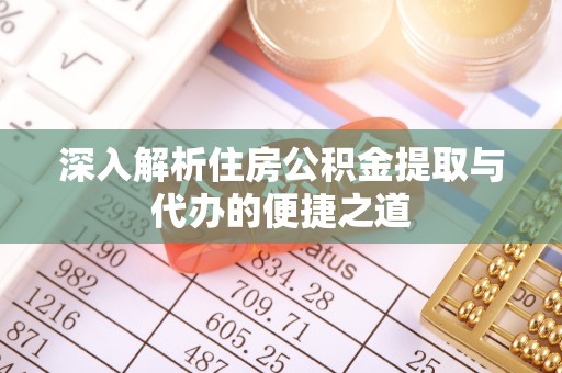 清新深入解析住房公积金提取与代办的便捷之道