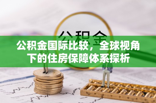 清新公积金国际比较，全球视角下的住房保障体系探析