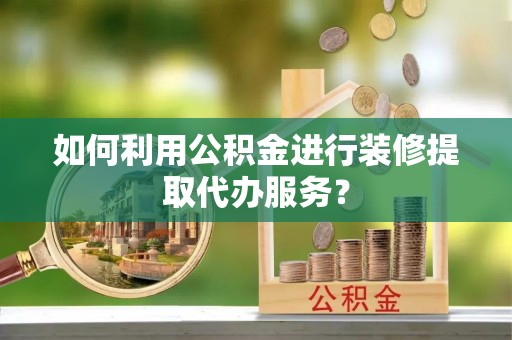 景洪如何利用公积金进行装修提取代办服务？