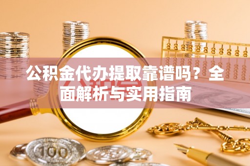 文成公积金代办提取靠谱吗？全面解析与实用指南
