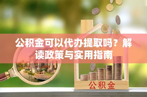 文成公积金可以代办提取吗？解读政策与实用指南