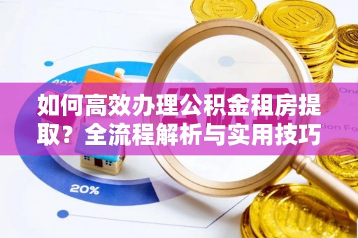 文成如何高效办理公积金租房提取？全流程解析与实用技巧