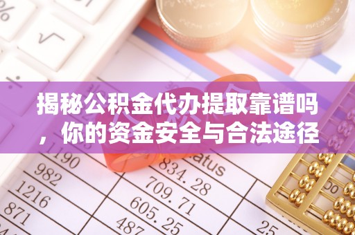 历城揭秘公积金代办提取靠谱吗，你的资金安全与合法途径全解析