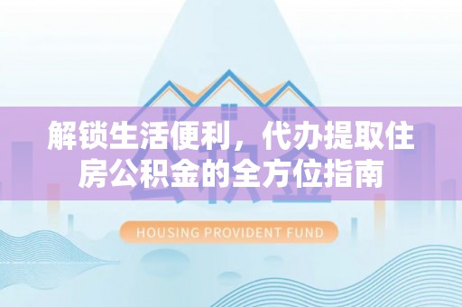 历城解锁生活便利，代办提取住房公积金的全方位指南