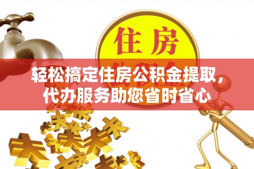 南乐轻松搞定住房公积金提取，代办服务助您省时省心