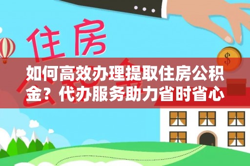 高邑如何高效办理提取住房公积金？代办服务助力省时省心