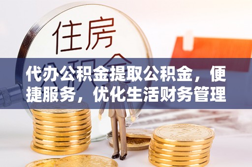 信宜代办公积金提取公积金，便捷服务，优化生活财务管理