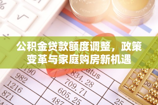 信宜公积金贷款额度调整，政策变革与家庭购房新机遇