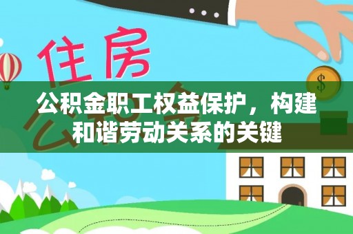 西塞山公积金职工权益保护，构建和谐劳动关系的关键
