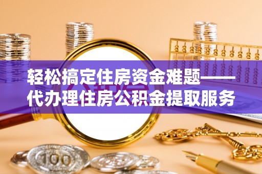 红安轻松搞定住房资金难题——代办理住房公积金提取服务详解