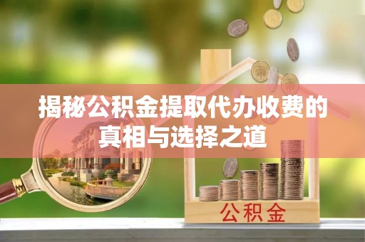 红安揭秘公积金提取代办收费的真相与选择之道