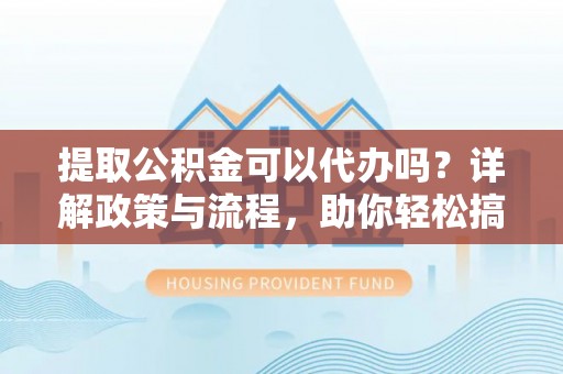 娄星提取公积金可以代办吗？详解政策与流程，助你轻松搞定！