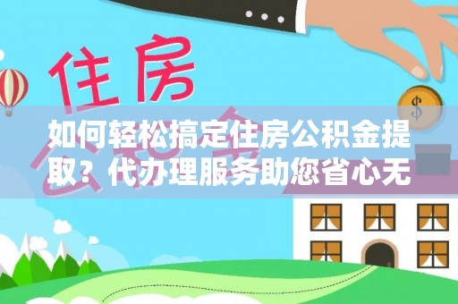 恩平如何轻松搞定住房公积金提取？代办理服务助您省心无忧