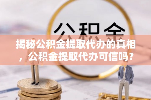 石河子揭秘公积金提取代办的真相，公积金提取代办可信吗？