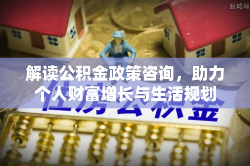 玉溪解读公积金政策咨询，助力个人财富增长与生活规划