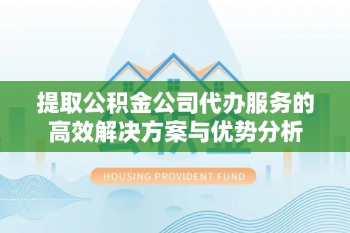 玉溪提取公积金公司代办服务的高效解决方案与优势分析