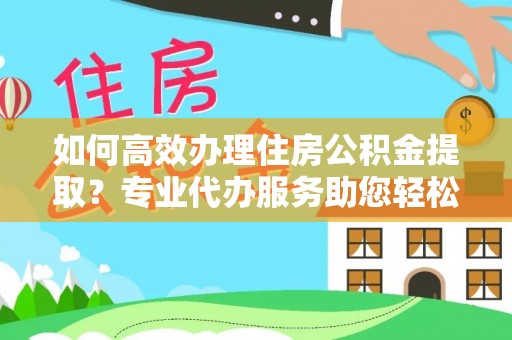 玉溪如何高效办理住房公积金提取？专业代办服务助您轻松解决难题