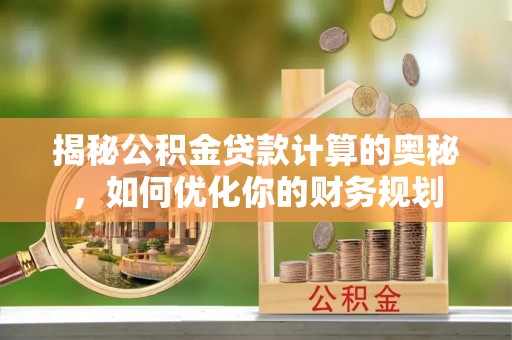 加查揭秘公积金贷款计算的奥秘，如何优化你的财务规划