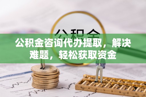 加查公积金咨询代办提取，解决难题，轻松获取资金