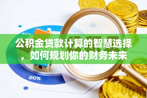 加查公积金贷款计算的智慧选择，如何规划你的财务未来