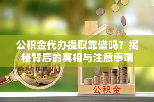 榕江公积金代办提取靠谱吗？揭秘背后的真相与注意事项