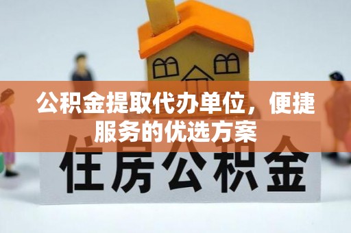 榕江公积金提取代办单位，便捷服务的优选方案