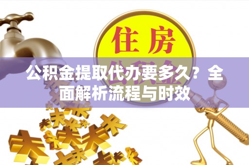 井陉公积金提取代办要多久？全面解析流程与时效