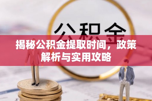 井陉揭秘公积金提取时间，政策解析与实用攻略
