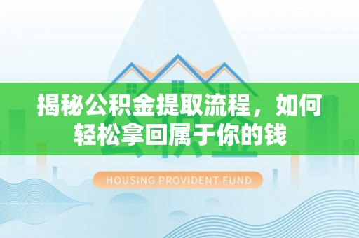 井陉揭秘公积金提取流程，如何轻松拿回属于你的钱
