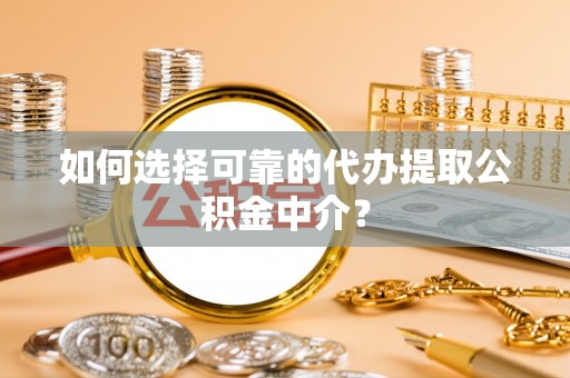 井陉如何选择可靠的代办提取公积金中介？