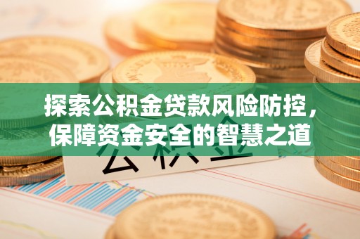 井陉探索公积金贷款风险防控，保障资金安全的智慧之道