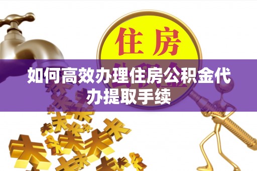 夏津如何高效办理住房公积金代办提取手续