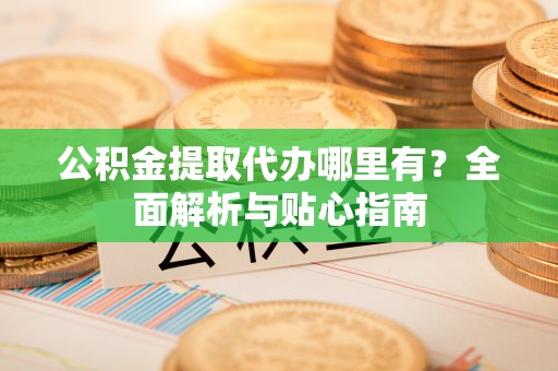 榕江公积金提取代办哪里有？全面解析与贴心指南