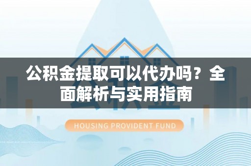 榕江公积金提取可以代办吗？全面解析与实用指南
