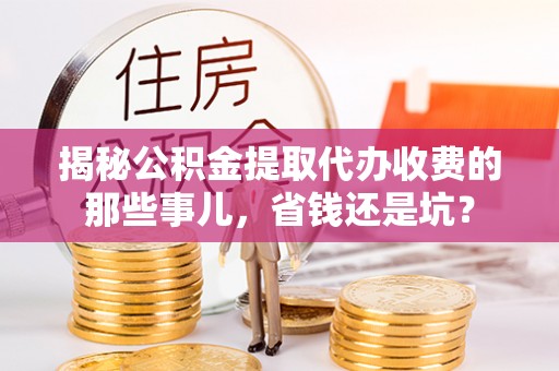 榕江揭秘公积金提取代办收费的那些事儿，省钱还是坑？