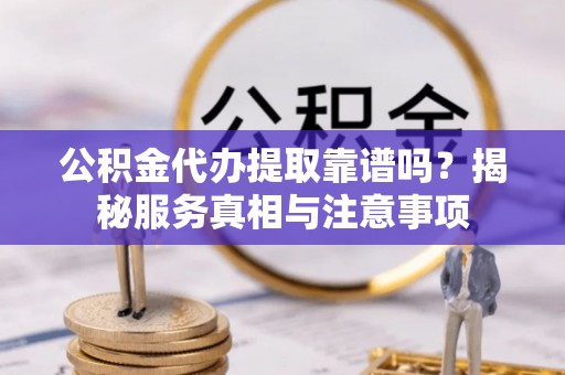 隆子公积金代办提取靠谱吗？揭秘服务真相与注意事项
