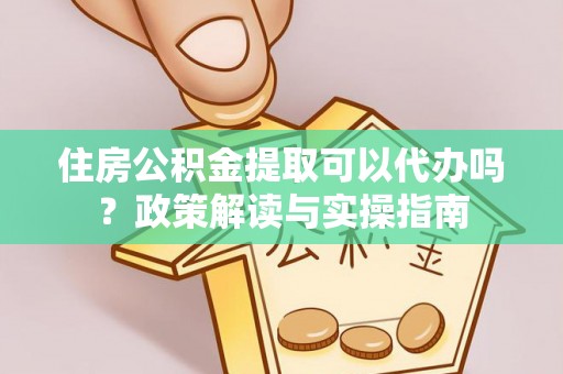 红安住房公积金提取可以代办吗？政策解读与实操指南